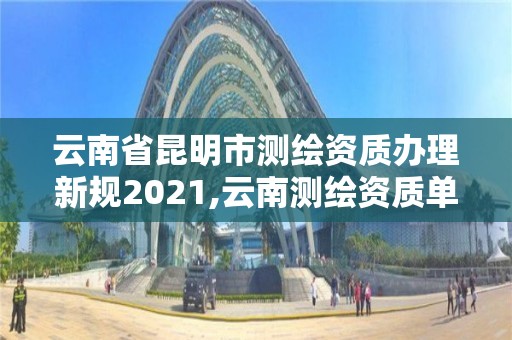 云南省昆明市測繪資質辦理新規2021,云南測繪資質單位