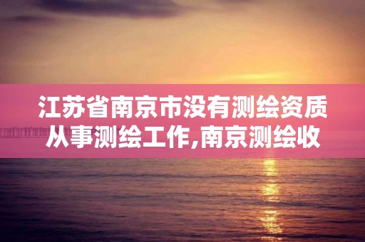 江蘇省南京市沒有測繪資質從事測繪工作,南京測繪收費標準