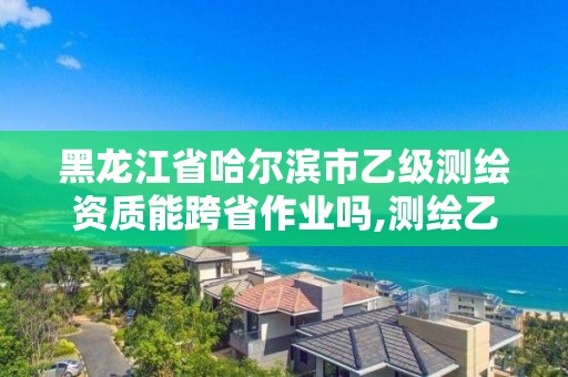 黑龍江省哈爾濱市乙級測繪資質(zhì)能跨省作業(yè)嗎,測繪乙級資質(zhì)可以承攬業(yè)務(wù)范圍。