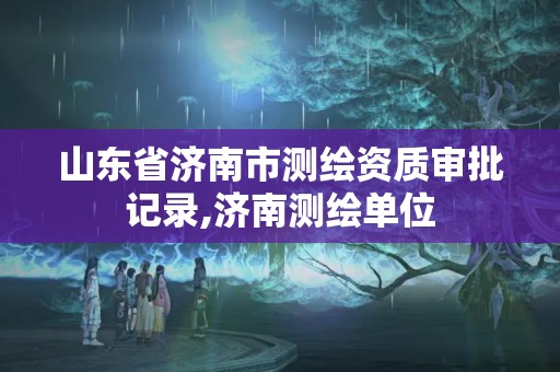 山東省濟(jì)南市測(cè)繪資質(zhì)審批記錄,濟(jì)南測(cè)繪單位