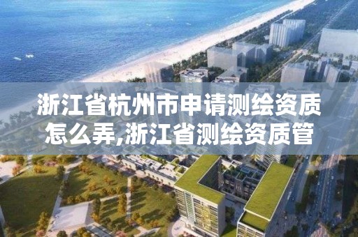 浙江省杭州市申請測繪資質(zhì)怎么弄,浙江省測繪資質(zhì)管理實施細則