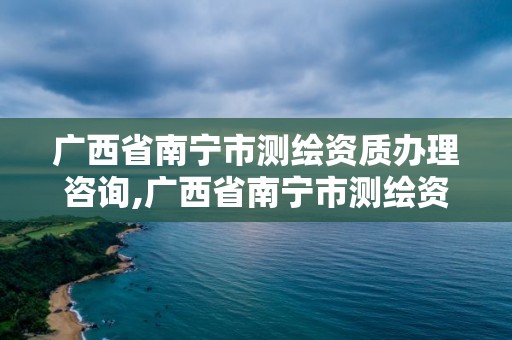 廣西省南寧市測繪資質辦理咨詢,廣西省南寧市測繪資質辦理咨詢電話