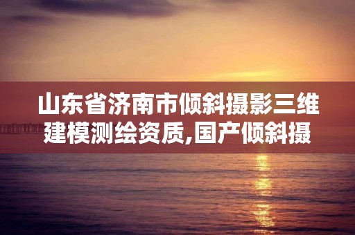 山東省濟南市傾斜攝影三維建模測繪資質,國產傾斜攝影三維建模軟件。