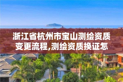 浙江省杭州市寶山測繪資質變更流程,測繪資質換證怎么辦理