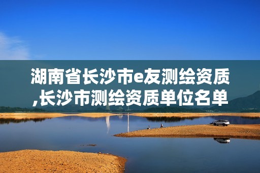 湖南省長沙市e友測繪資質(zhì),長沙市測繪資質(zhì)單位名單