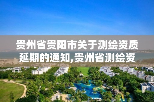 貴州省貴陽市關于測繪資質延期的通知,貴州省測繪資質管理系統