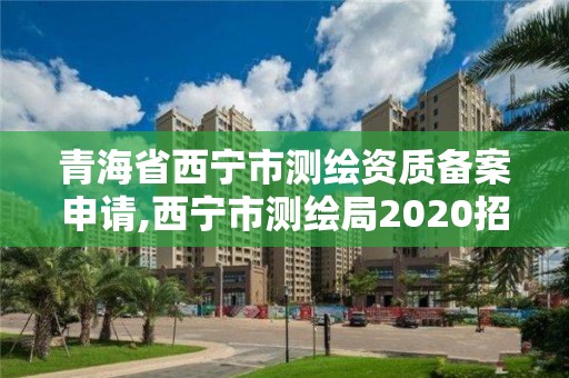 青海省西寧市測(cè)繪資質(zhì)備案申請(qǐng),西寧市測(cè)繪局2020招聘