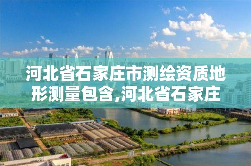 河北省石家莊市測繪資質地形測量包含,河北省石家莊市測繪資質地形測量包含哪些項目