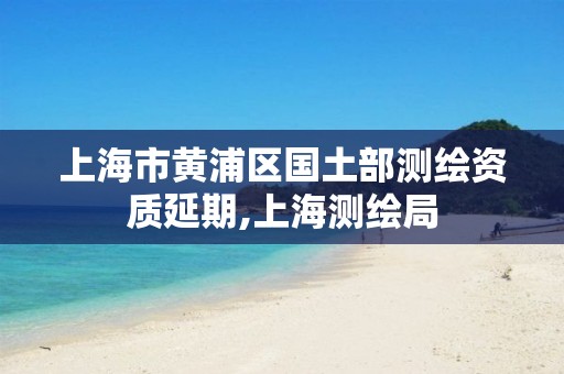 上海市黃浦區國土部測繪資質延期,上海測繪局