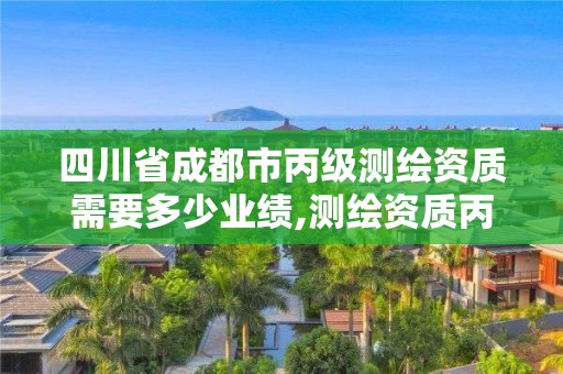 四川省成都市丙級測繪資質需要多少業績,測繪資質丙級什么意思。