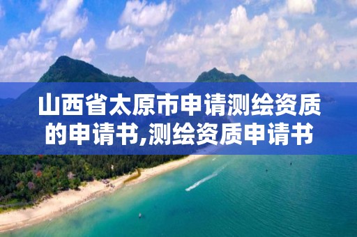 山西省太原市申請測繪資質的申請書,測繪資質申請書范文。