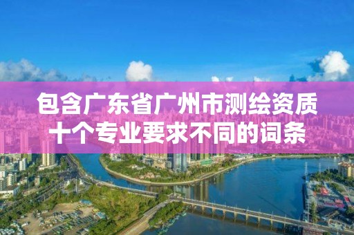 包含廣東省廣州市測繪資質(zhì)十個專業(yè)要求不同的詞條