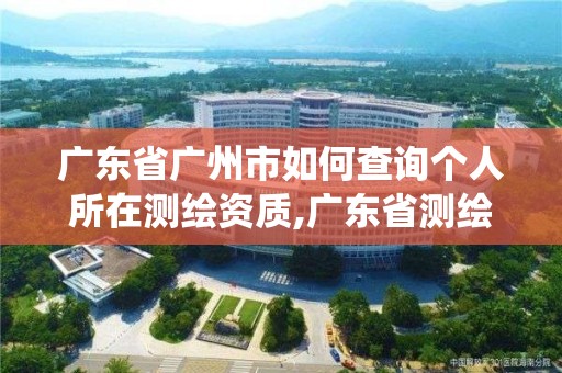 廣東省廣州市如何查詢個人所在測繪資質(zhì),廣東省測繪資質(zhì)管理系統(tǒng)。