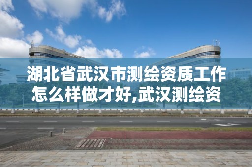 湖北省武漢市測繪資質工作怎么樣做才好,武漢測繪資質代辦。