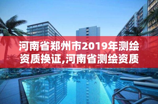 河南省鄭州市2019年測繪資質換證,河南省測繪資質復審換證