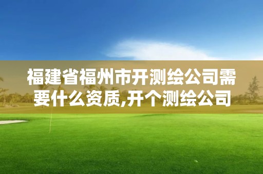 福建省福州市開測(cè)繪公司需要什么資質(zhì),開個(gè)測(cè)繪公司有前景嗎。