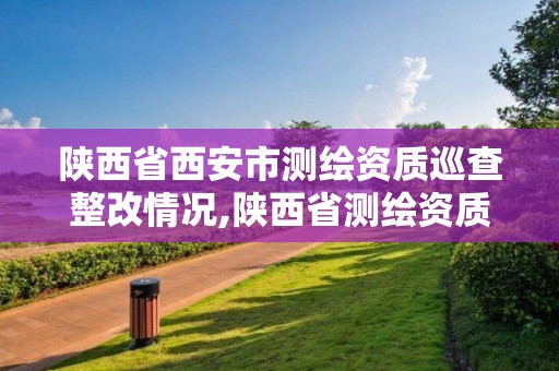 陜西省西安市測繪資質巡查整改情況,陜西省測繪資質延期