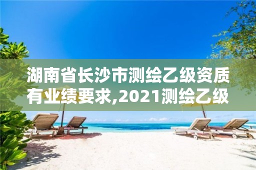 湖南省長沙市測繪乙級資質(zhì)有業(yè)績要求,2021測繪乙級資質(zhì)要求