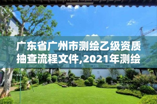 廣東省廣州市測繪乙級資質抽查流程文件,2021年測繪乙級資質申報制度