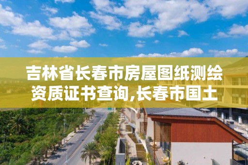 吉林省長春市房屋圖紙測繪資質證書查詢,長春市國土測繪院電話。