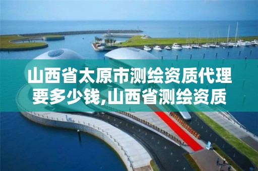 山西省太原市測繪資質代理要多少錢,山西省測繪資質2020。