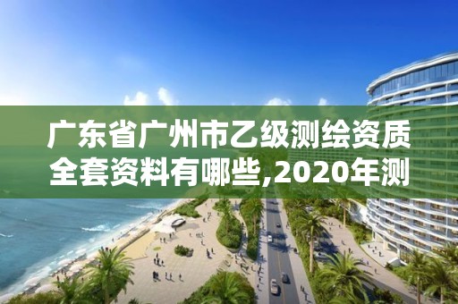 廣東省廣州市乙級測繪資質(zhì)全套資料有哪些,2020年測繪資質(zhì)乙級需要什么條件。