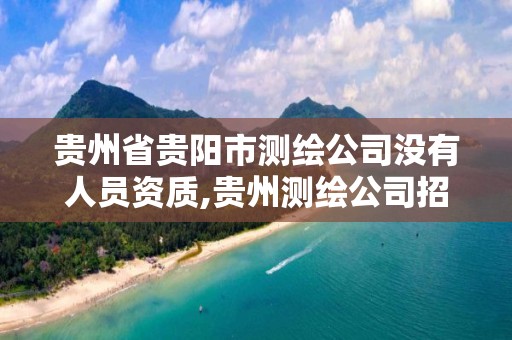 貴州省貴陽市測繪公司沒有人員資質,貴州測繪公司招聘。