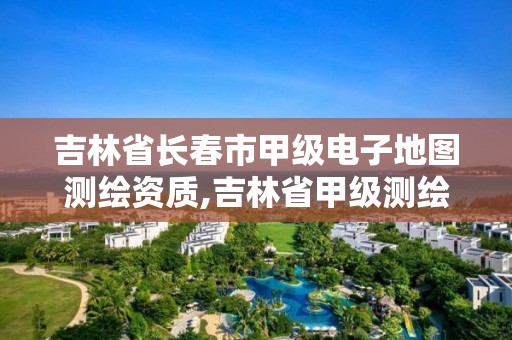 吉林省長(zhǎng)春市甲級(jí)電子地圖測(cè)繪資質(zhì),吉林省甲級(jí)測(cè)繪單位名單