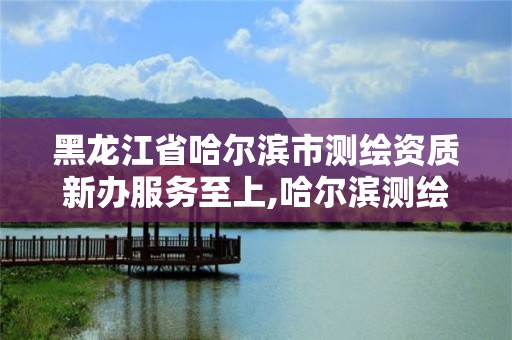 黑龍江省哈爾濱市測繪資質新辦服務至上,哈爾濱測繪局是干什么的