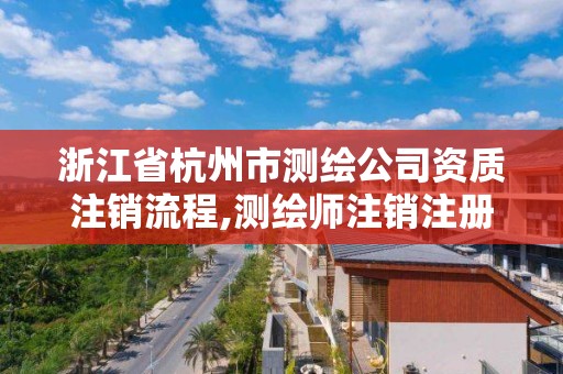 浙江省杭州市測繪公司資質注銷流程,測繪師注銷注冊是什么意思啊