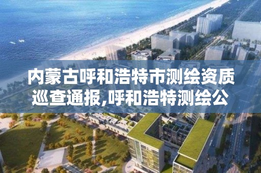 內蒙古呼和浩特市測繪資質巡查通報,呼和浩特測繪公司招聘