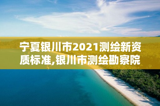 寧夏銀川市2021測繪新資質(zhì)標準,銀川市測繪勘察院