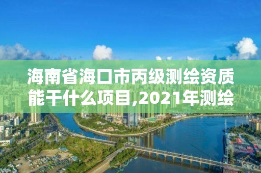 海南省海口市丙級測繪資質能干什么項目,2021年測繪丙級資質申報條件。