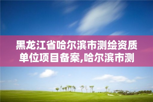 黑龍江省哈爾濱市測繪資質單位項目備案,哈爾濱市測繪公司