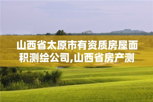 山西省太原市有資質房屋面積測繪公司,山西省房產(chǎn)測繪收費標準。