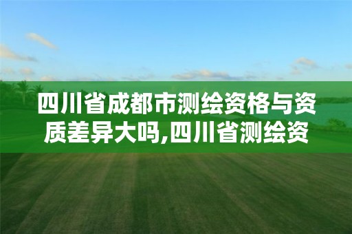 四川省成都市測繪資格與資質(zhì)差異大嗎,四川省測繪資質(zhì)管理辦法。