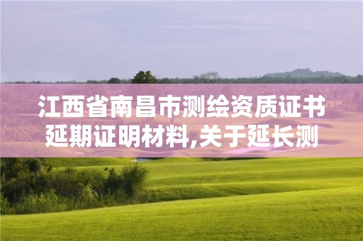 江西省南昌市測繪資質證書延期證明材料,關于延長測繪資質證書有效期的公告。