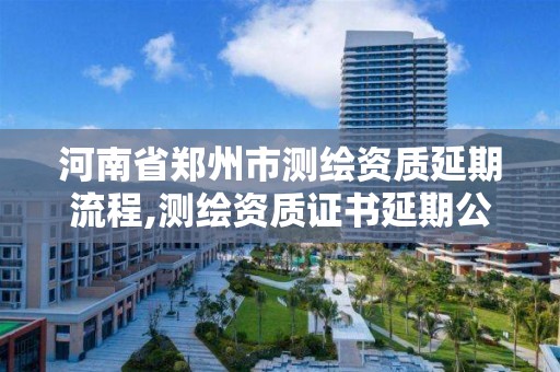 河南省鄭州市測繪資質延期流程,測繪資質證書延期公告