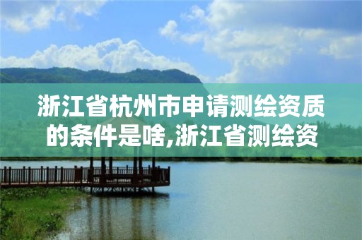 浙江省杭州市申請測繪資質的條件是啥,浙江省測繪資質申請需要什么條件。