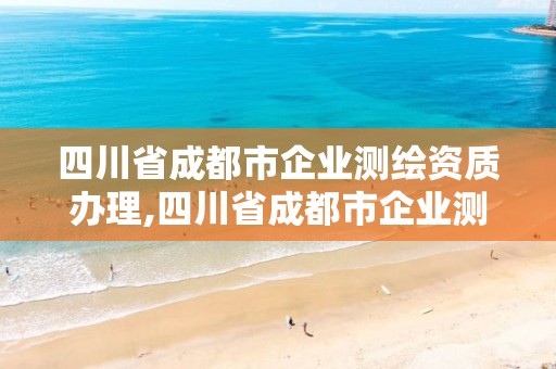 四川省成都市企業測繪資質辦理,四川省成都市企業測繪資質辦理電話