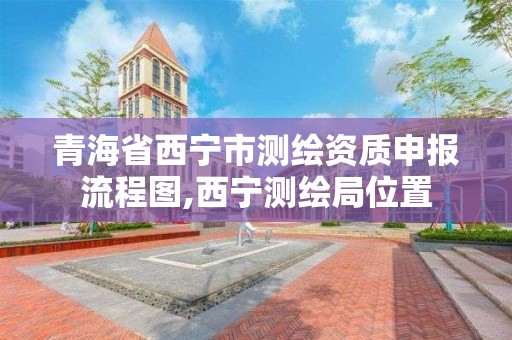 青海省西寧市測繪資質申報流程圖,西寧測繪局位置