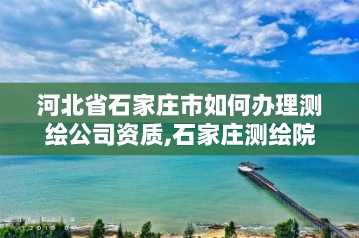 河北省石家莊市如何辦理測繪公司資質(zhì),石家莊測繪院是國企嗎