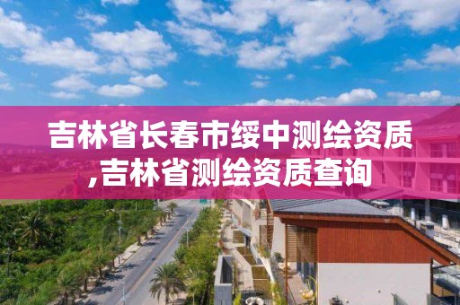 吉林省長春市綏中測繪資質(zhì),吉林省測繪資質(zhì)查詢