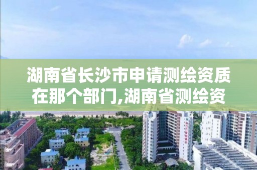 湖南省長沙市申請測繪資質在那個部門,湖南省測繪資質查詢