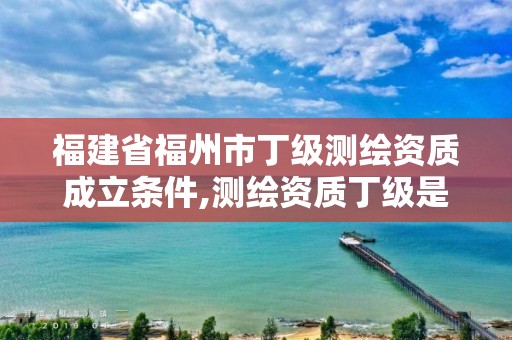 福建省福州市丁級(jí)測(cè)繪資質(zhì)成立條件,測(cè)繪資質(zhì)丁級(jí)是什么意思