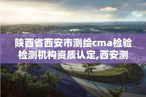 陜西省西安市測繪cma檢驗檢測機構資質認定,西安測繪有限公司。