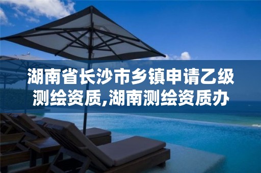 湖南省長(zhǎng)沙市鄉(xiāng)鎮(zhèn)申請(qǐng)乙級(jí)測(cè)繪資質(zhì),湖南測(cè)繪資質(zhì)辦理