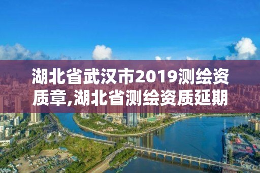 湖北省武漢市2019測繪資質章,湖北省測繪資質延期公告