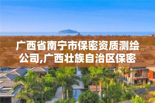 廣西省南寧市保密資質測繪公司,廣西壯族自治區保密科技測評中心