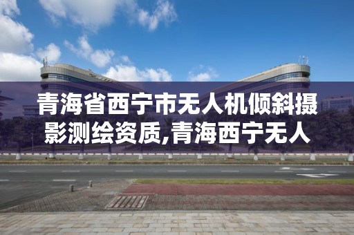 青海省西寧市無人機傾斜攝影測繪資質,青海西寧無人機最新招聘信息。